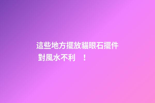 這些地方擺放貓眼石擺件 對風水不利！